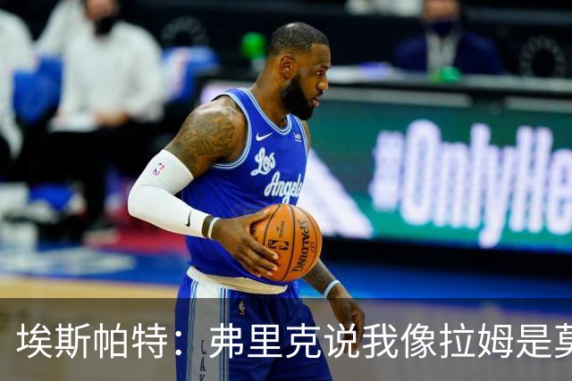 埃斯帕特：弗里克说我像拉姆是莫大赞誉 我能适应右后卫和中场