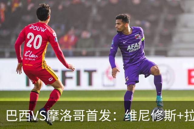 巴西VS摩洛哥首发：维尼修斯+拉菲尼亚 胖虎配吉马良斯